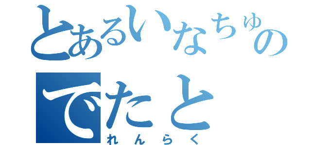 とあるいなちゅうのでたと（れんらく）