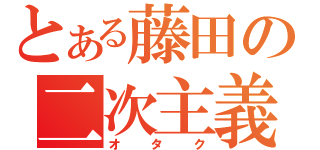 とある藤田の二次主義（オタク）