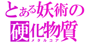 とある妖術の硬化物質（メタルコア）