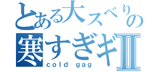 とある大スベり男の寒すぎギャグⅡ（ｃｏｌｄ ｇａｇ）