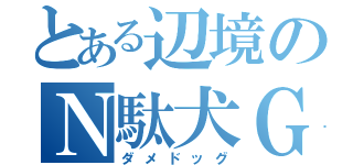 とある辺境のＮ駄犬Ｇ（ダメドッグ）