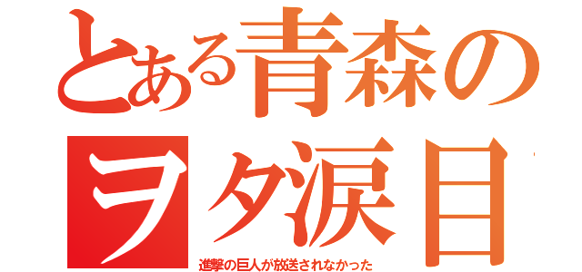 とある青森のヲタ涙目（進撃の巨人が放送されなかった）