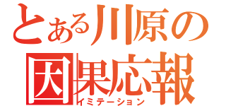 とある川原の因果応報（イミテーション）