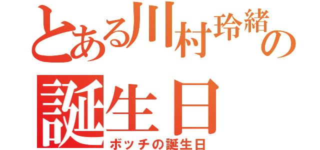 とある川村玲緒の誕生日（ボッチの誕生日）