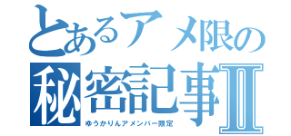 とあるアメ限の秘密記事Ⅱ（ゆうかりんアメンバー限定）