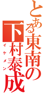 とある東南の下村泰成（イケメン）