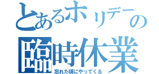 とあるホリデーの臨時休業（忘れた頃にやってくる）