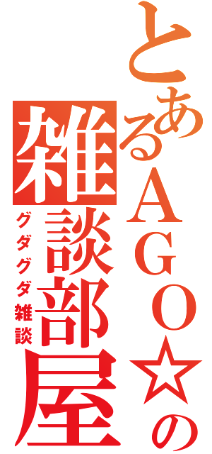 とあるＡＧＯ☆の雑談部屋（グダグダ雑談）