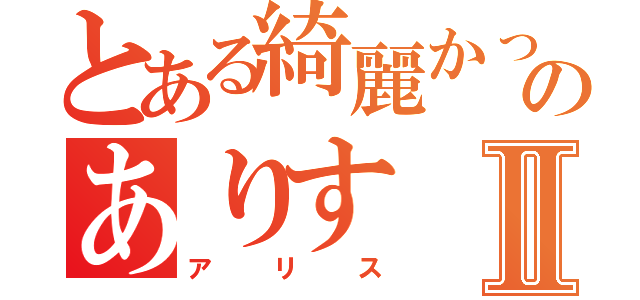 とある綺麗かったのありすⅡ（アリス）