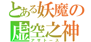 とある妖魔の虚空之神（アザトース）