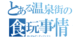 とある温泉街の食玩事情（ガンダムアーティファクト）