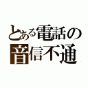 とある電話の音信不通（）