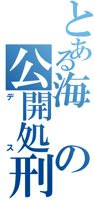 とある海の公開処刑（デス）