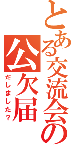 とある交流会の公欠届（だしました？）