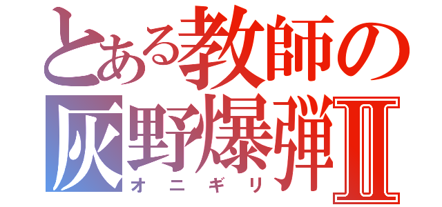 とある教師の灰野爆弾Ⅱ（オニギリ）