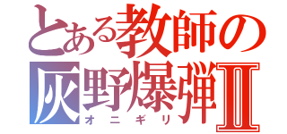 とある教師の灰野爆弾Ⅱ（オニギリ）