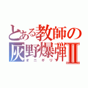 とある教師の灰野爆弾Ⅱ（オニギリ）