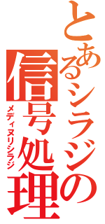 とあるシラジの信号処理（メディヌリシラジ）