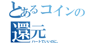 とあるコインの還元（ハートでいいのに。）