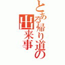 とある帰り道の出来事（　　　）