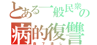 とある一般民衆の病的復讐（森  下  潰  し）