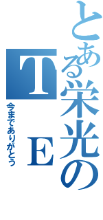 とある栄光のＴ Ｅ Ａ Ｍ ６（今までありがとう）