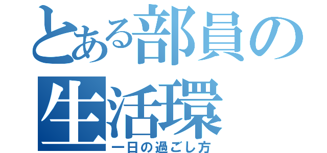 とある部員の生活環（一日の過ごし方）