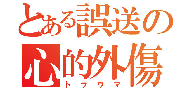 とある誤送の心的外傷（トラウマ）