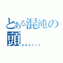 とある混沌の頭（カオスヘッド）