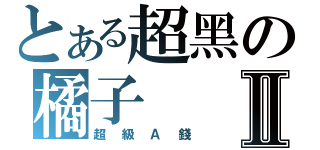 とある超黑の橘子Ⅱ（超級Ａ錢）