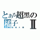 とある超黑の橘子Ⅱ（超級Ａ錢）