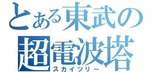 とある東武の超電波塔（スカイツリー）