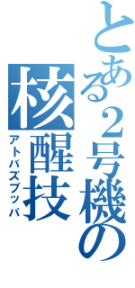 とある２号機の核醒技（アトバズブッパ）