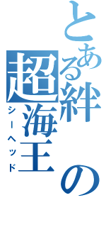 とある絆　の超海王（シーヘッド）