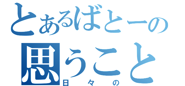 とあるばとーの思うこと（日々の）