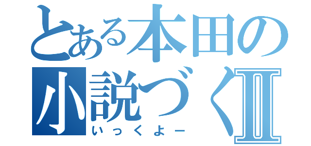 とある本田の小説づくりⅡ（いっくよー）