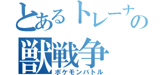 とあるトレーナーの獣戦争（ポケモンバトル）