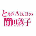 とあるＡＫＢの前田敦子（ Ｔｅａｍ Ａ）