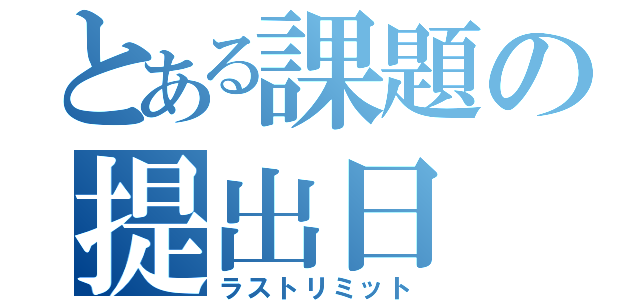 とある課題の提出日（ラストリミット）