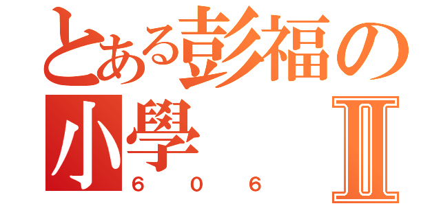 とある彭福の小學Ⅱ（６０６）