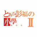 とある彭福の小學Ⅱ（６０６）