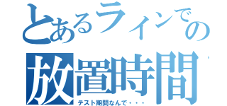 とあるラインでの放置時間（テスト期間なんで・・・）