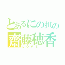 とあるにの担の齋藤穂香（ＬＯＶＥ ）