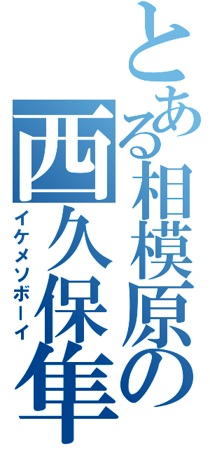 とある相模原の西久保隼統（イケメソボーイ）