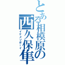 とある相模原の西久保隼統（イケメソボーイ）