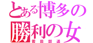 とある博多の勝利の女神（若田部遥）