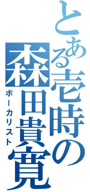 とある壱時の森田貴寛（ボーカリスト）