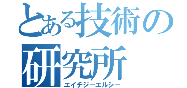 とある技術の研究所（エイチジーエルシー）