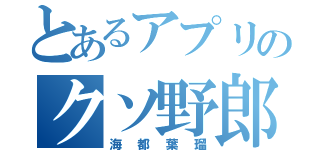 とあるアプリのクソ野郎（海都葉瑠）