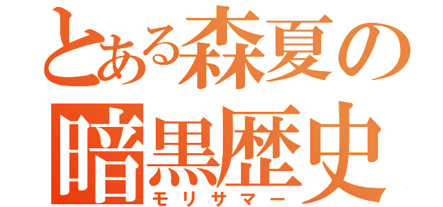 とある森夏の暗黒歴史（モリサマー）